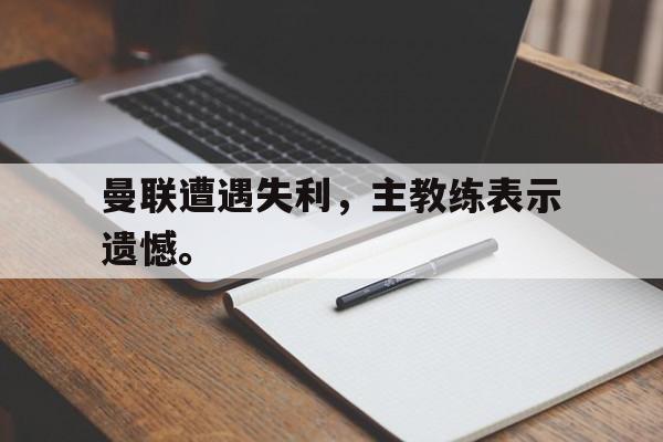 曼联遭遇失利，主教练表示遗憾。