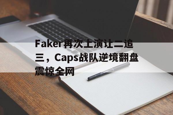 Faker再次上演让二追三，Caps战队逆境翻盘震惊全网