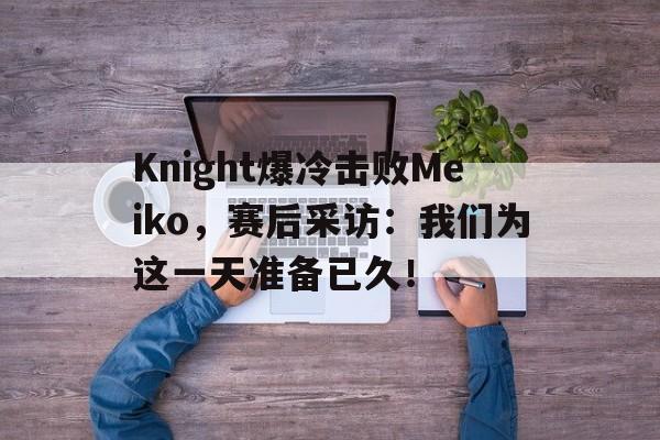 Knight爆冷击败Meiko，赛后采访：我们为这一天准备已久！