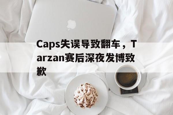Caps失误导致翻车，Tarzan赛后深夜发博致歉