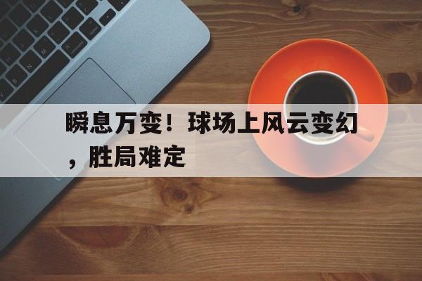 瞬息万变！球场上风云变幻，胜局难定
